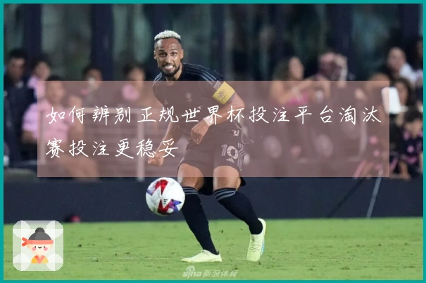 如何辨别正规世界杯投注平台淘汰赛投注更稳妥