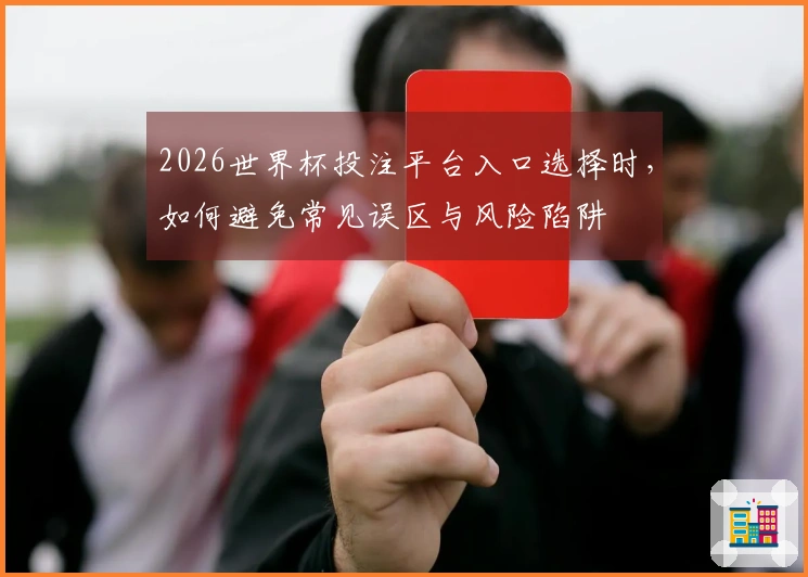 2026世界杯投注平台入口选择时,如何避免常见误区与风险陷阱