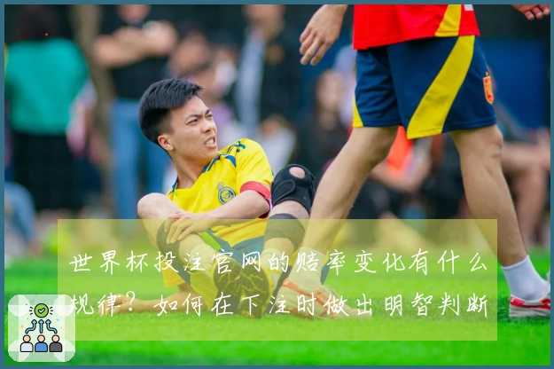 世界杯投注官网的赔率变化有什么规律？如何在下注时做出明智判断？
