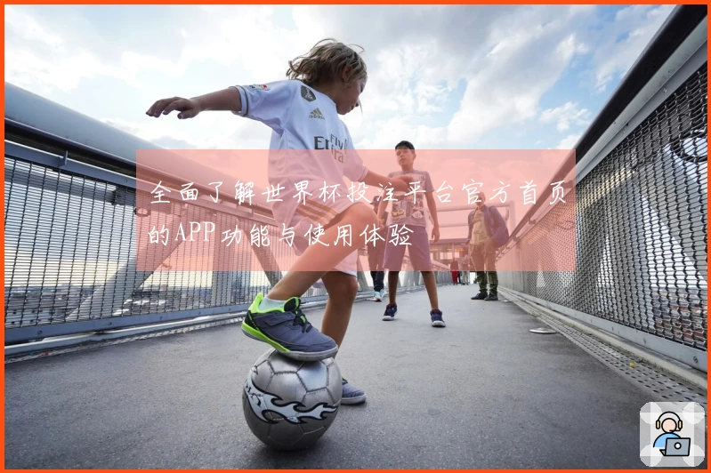 全面了解世界杯投注平台官方首页的APP功能与使用体验