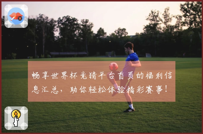 畅享世界杯竞猜平台首页的福利信息汇总，助你轻松体验精彩赛事！
