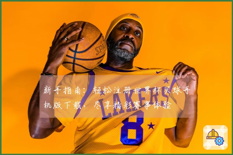 新手指南:轻松注册世界杯买球手机版下载,尽享精彩赛事体验