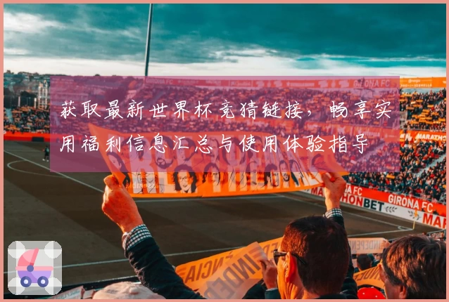 获取最新世界杯竞猜链接，畅享实用福利信息汇总与使用体验指导