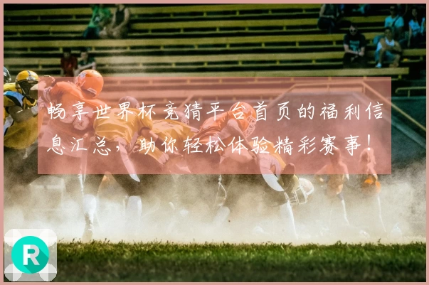 畅享世界杯竞猜平台首页的福利信息汇总，助你轻松体验精彩赛事！