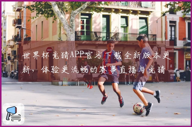 世界杯竞猜APP官方下载全新版本更新，体验更流畅的赛事直播与竞猜功能