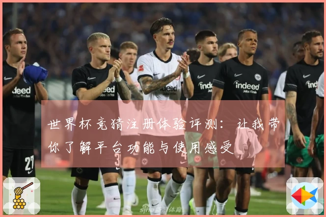 世界杯竞猜注册体验评测:让我带你了解平台功能与使用感受