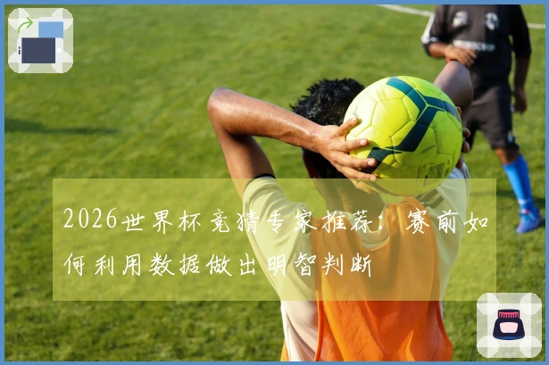 2026世界杯竞猜专家推荐：赛前如何利用数据做出明智判断