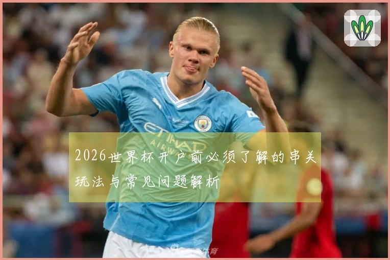 2026世界杯开户前必须了解的串关玩法与常见问题解析