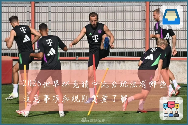 2026世界杯竞猜中比分玩法有哪些注意事项和规则需要了解