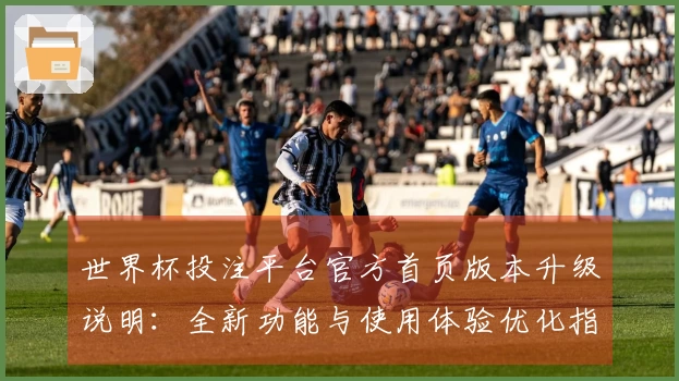 世界杯投注平台官方首页版本升级说明:全新功能与使用体验优化指南