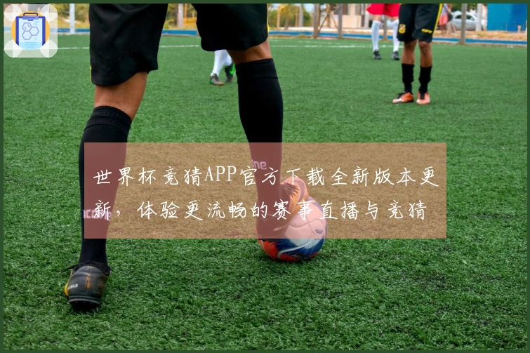 世界杯竞猜APP官方下载全新版本更新，体验更流畅的赛事直播与竞猜功能