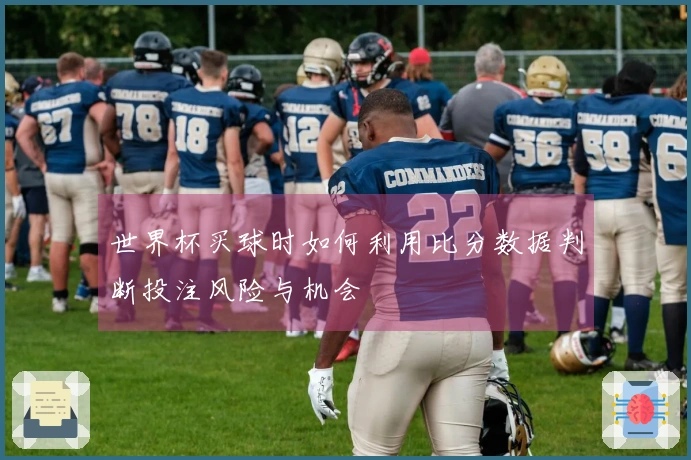 世界杯买球时如何利用比分数据判断投注风险与机会