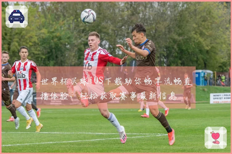 世界杯买球iOS下载助你畅享流畅直播体验，轻松获取赛事最新信息