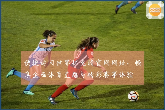 便捷访问世界杯竞猜官网网址，畅享全面体育直播与精彩赛事体验