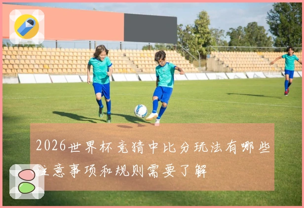 2026世界杯竞猜中比分玩法有哪些注意事项和规则需要了解