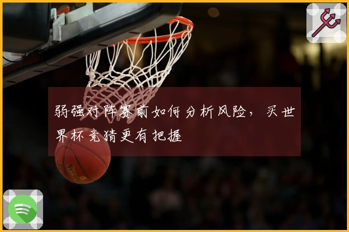 弱强对阵赛前如何分析风险，买世界杯竞猜更有把握
