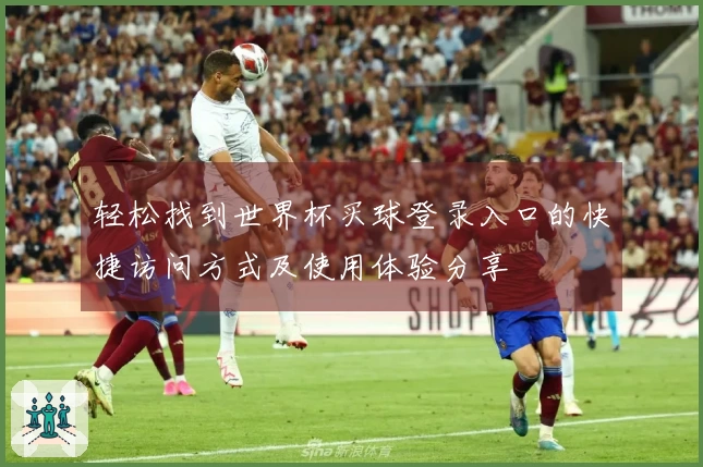 轻松找到世界杯买球登录入口的快捷访问方式及使用体验分享