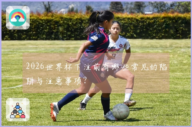 2026世界杯下注前有哪些常见的陷阱与注意事项？