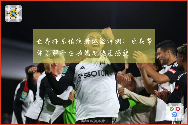 世界杯竞猜注册体验评测：让我带你了解平台功能与使用感受