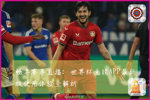畅享赛事直播：世界杯竞猜APP最新版使用体验全解析