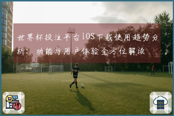世界杯投注平台iOS下载使用趋势分析:功能与用户体验全方位解读