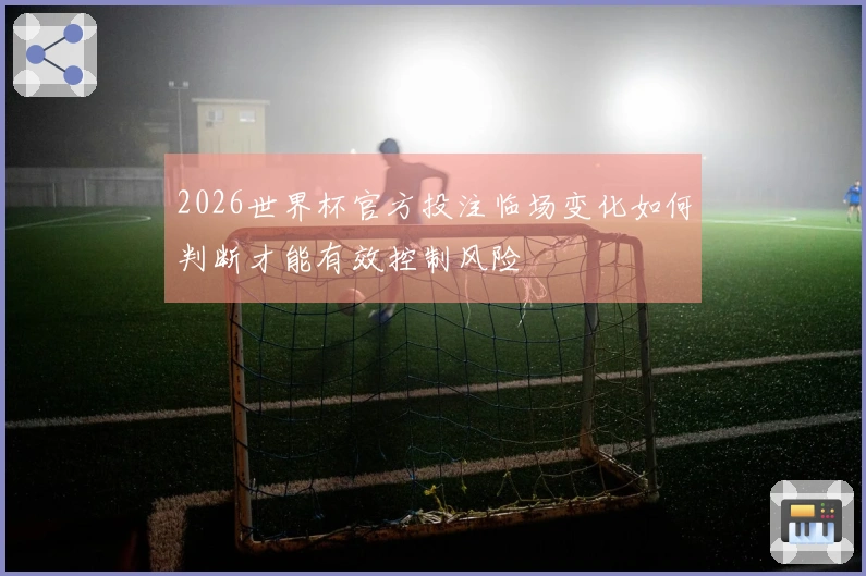 2026世界杯官方投注临场变化如何判断才能有效控制风险
