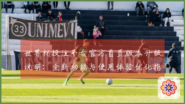 世界杯投注平台官方首页版本升级说明：全新功能与使用体验优化指南