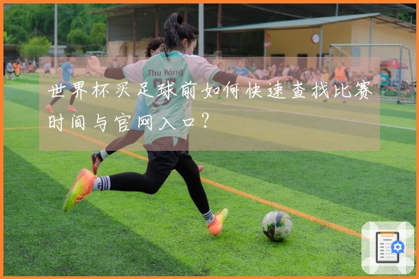 世界杯买足球前如何快速查找比赛时间与官网入口？