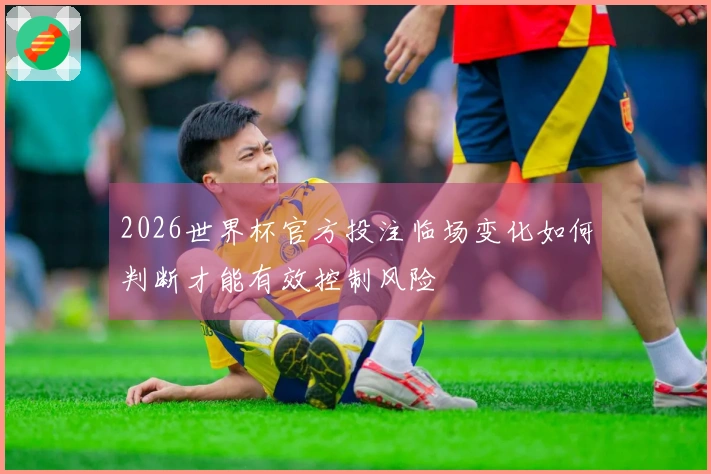 2026世界杯官方投注临场变化如何判断才能有效控制风险