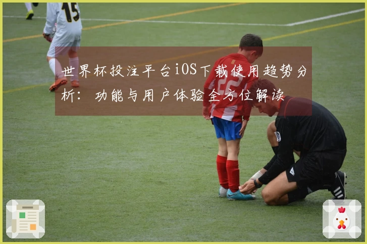 世界杯投注平台iOS下载使用趋势分析：功能与用户体验全方位解读