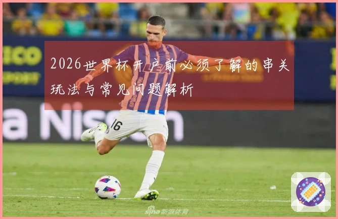 2026世界杯开户前必须了解的串关玩法与常见问题解析